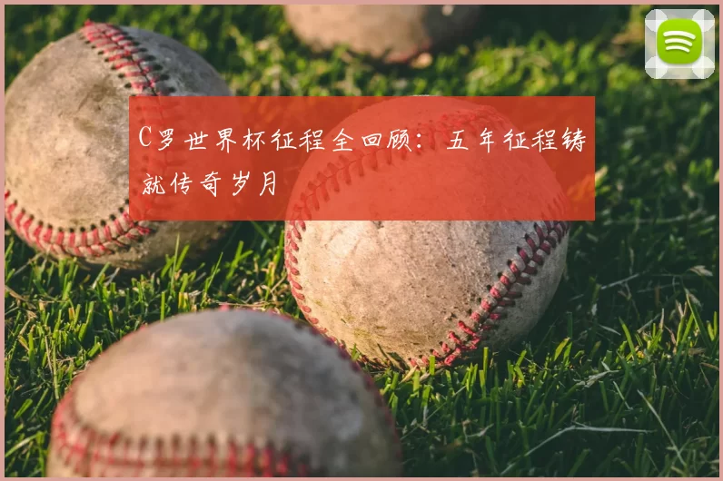 C罗世界杯征程全回顾：五年征程铸就传奇岁月