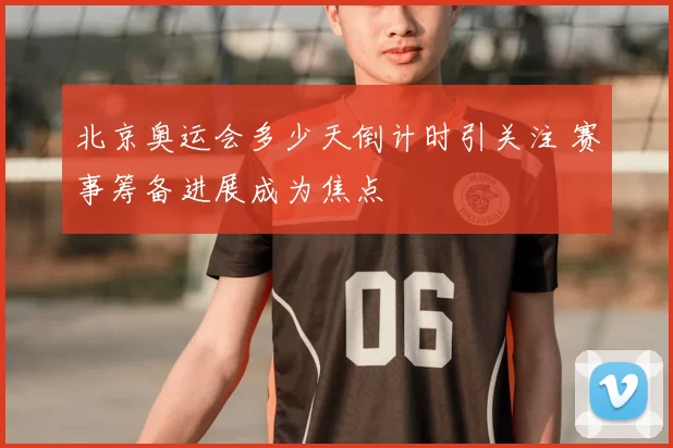 北京奥运会多少天倒计时引关注 赛事筹备进展成为焦点