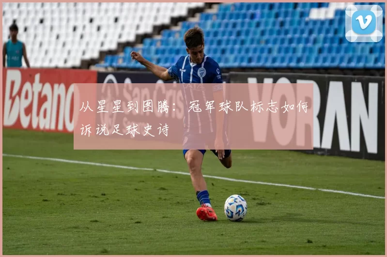 从星星到图腾:冠军球队标志如何诉说足球史诗