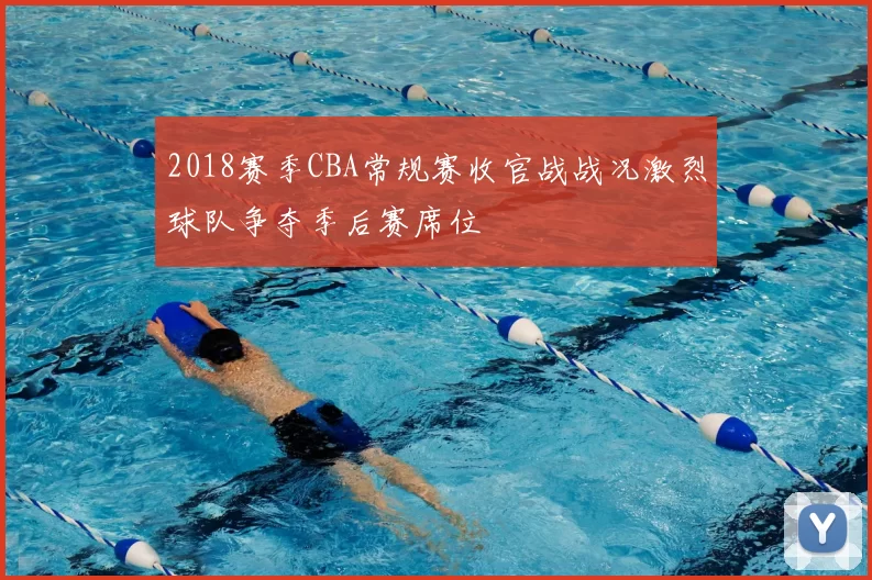 2018赛季CBA常规赛收官战战况激烈球队争夺季后赛席位