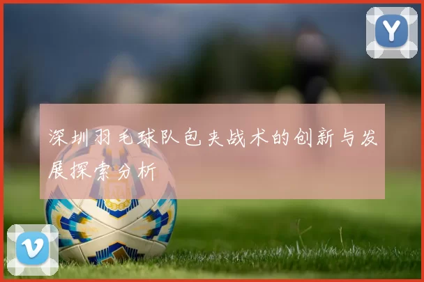 深圳羽毛球队包夹战术的创新与发展探索分析
