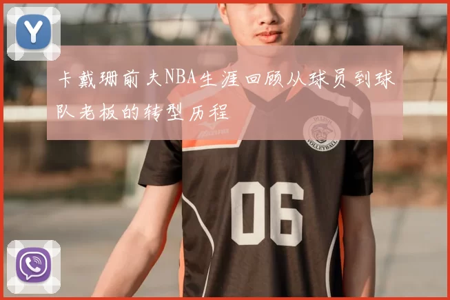 卡戴珊前夫NBA生涯回顾从球员到球队老板的转型历程