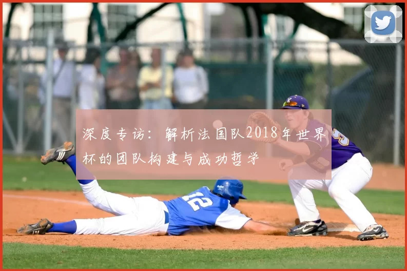 深度专访：解析法国队2018年世界杯的团队构建与成功哲学