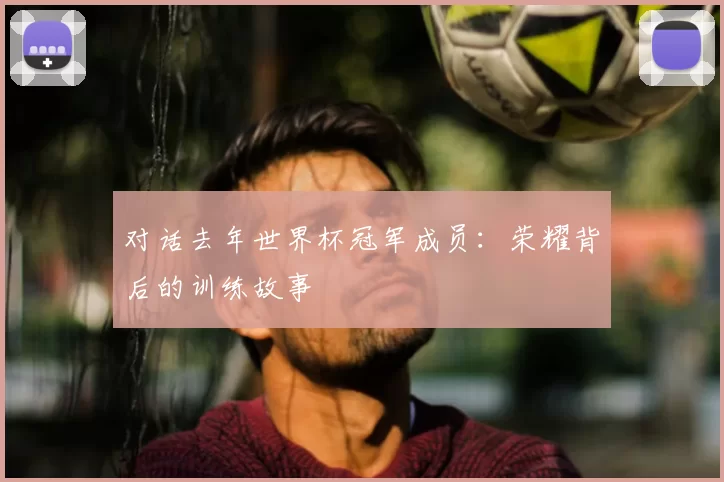 对话去年世界杯冠军成员:荣耀背后的训练故事