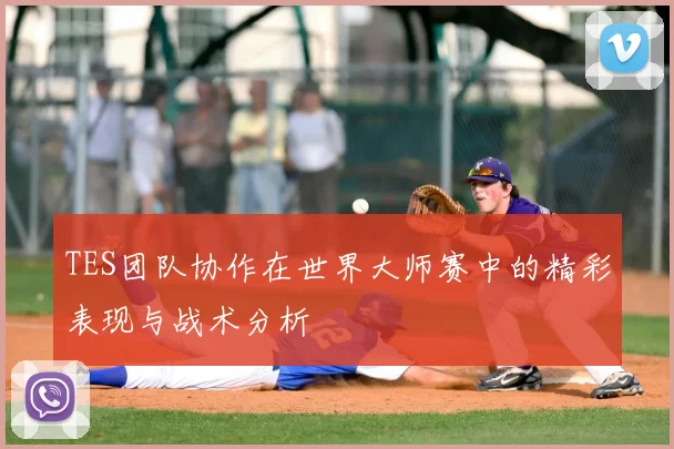 TES团队协作在世界大师赛中的精彩表现与战术分析