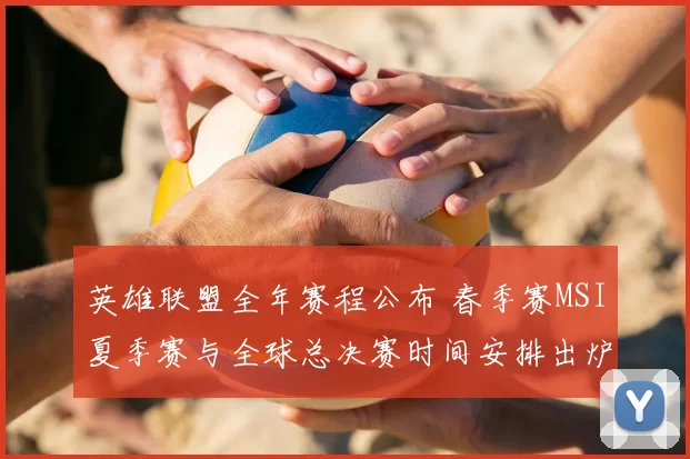 英雄联盟全年赛程公布 春季赛MSI夏季赛与全球总决赛时间安排出炉