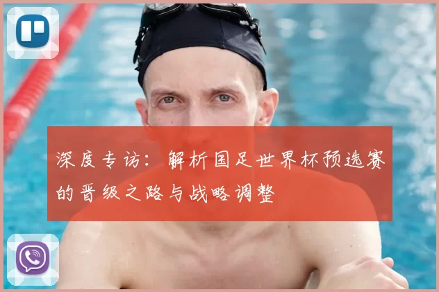 深度专访:解析国足世界杯预选赛的晋级之路与战略调整