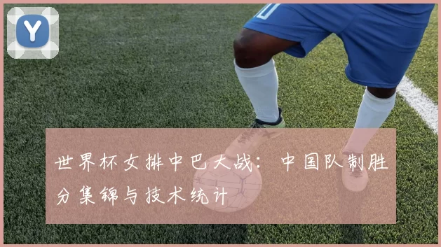 世界杯女排中巴大战:中国队制胜分集锦与技术统计