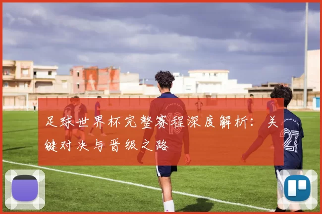 足球世界杯完整赛程深度解析:关键对决与晋级之路