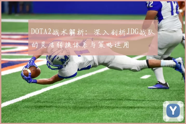 DOTA2战术解析:深入剖析JDG战队的灵活转换体系与策略运用