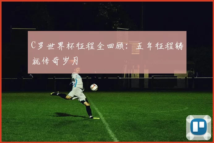 C罗世界杯征程全回顾:五年征程铸就传奇岁月
