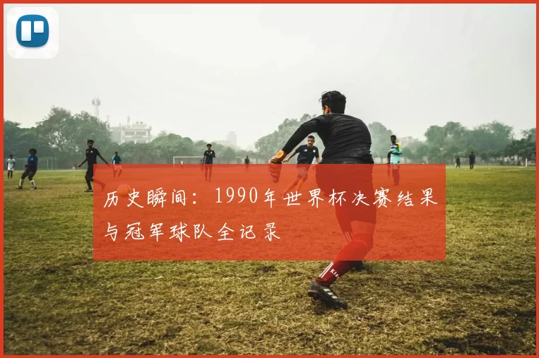 历史瞬间:1990年世界杯决赛结果与冠军球队全记录