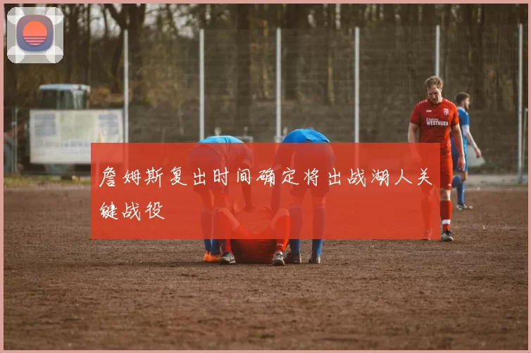 詹姆斯复出时间确定将出战湖人关键战役