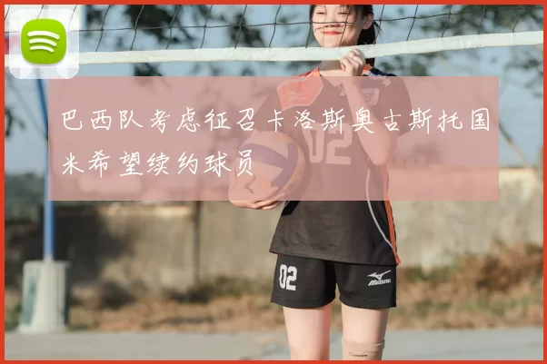 巴西队考虑征召卡洛斯奥古斯托国米希望续约球员