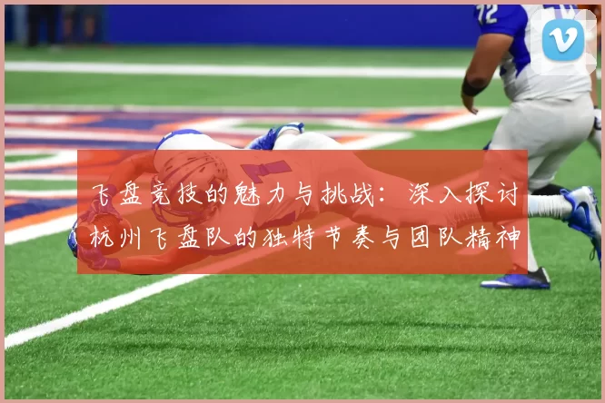 飞盘竞技的魅力与挑战:深入探讨杭州飞盘队的独特节奏与团队精神