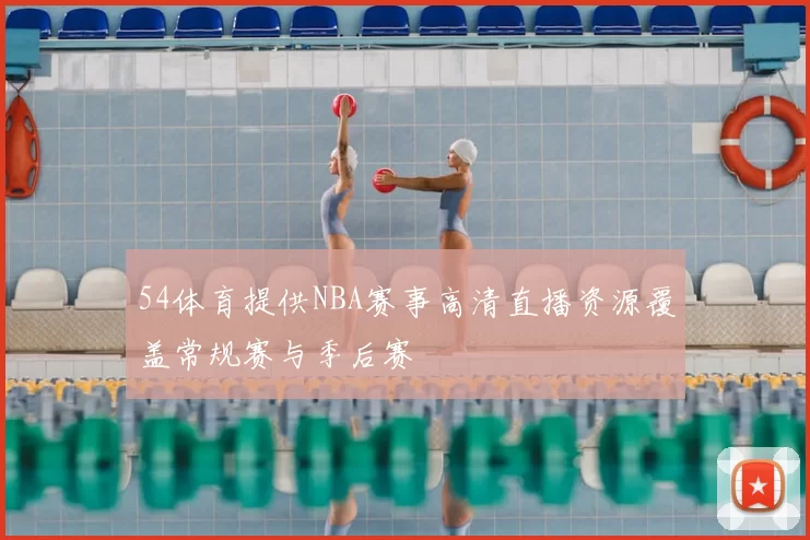 54体育提供NBA赛事高清直播资源覆盖常规赛与季后赛