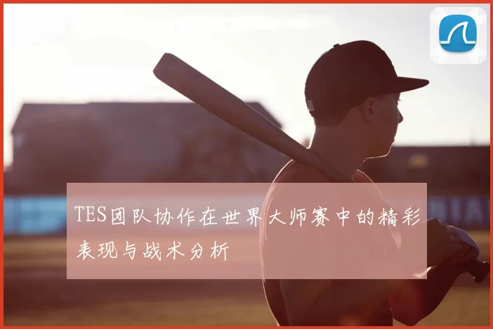 TES团队协作在世界大师赛中的精彩表现与战术分析
