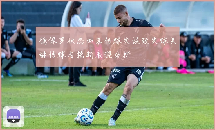 德保罗状态回落传球失误致失球关键传球与抢断表现分析