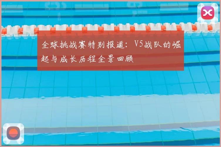 全球挑战赛特别报道:V5战队的崛起与成长历程全景回顾