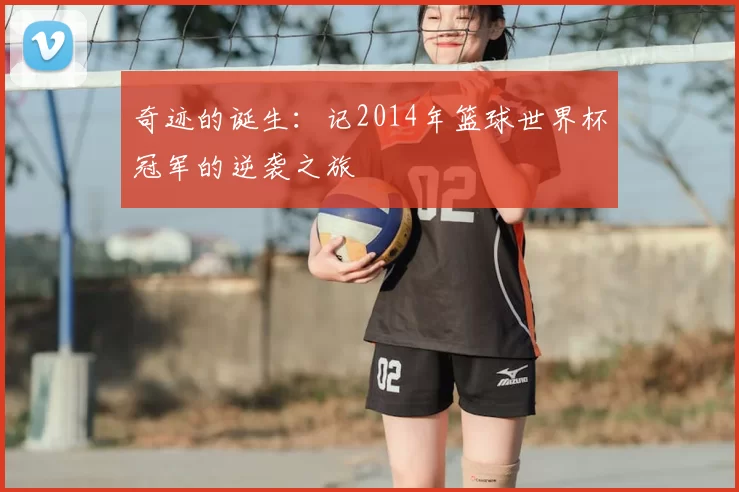 奇迹的诞生:记2014年篮球世界杯冠军的逆袭之旅