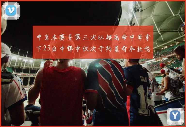 申京本赛季第三次以超高命中率拿下25分中锋中仅次于约基奇和杜伦