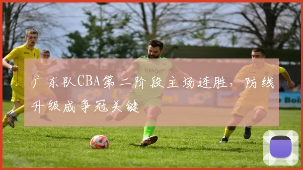 广东队CBA第二阶段主场连胜,防线升级成争冠关键