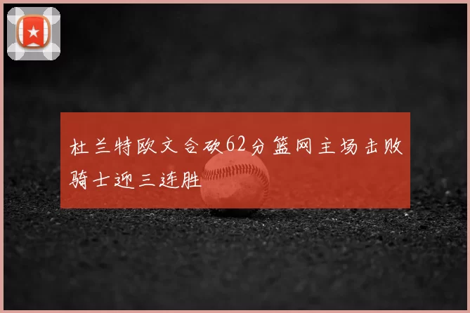 杜兰特欧文合砍62分篮网主场击败骑士迎三连胜