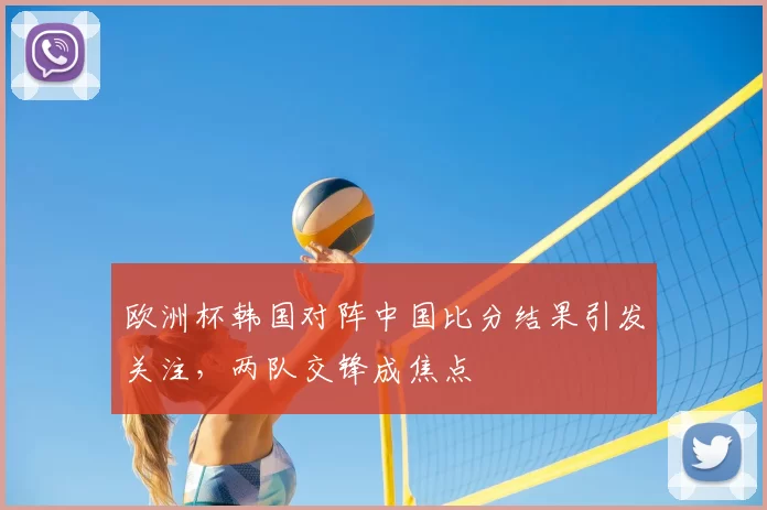 欧洲杯韩国对阵中国比分结果引发关注，两队交锋成焦点