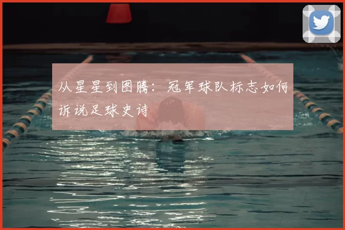 从星星到图腾：冠军球队标志如何诉说足球史诗