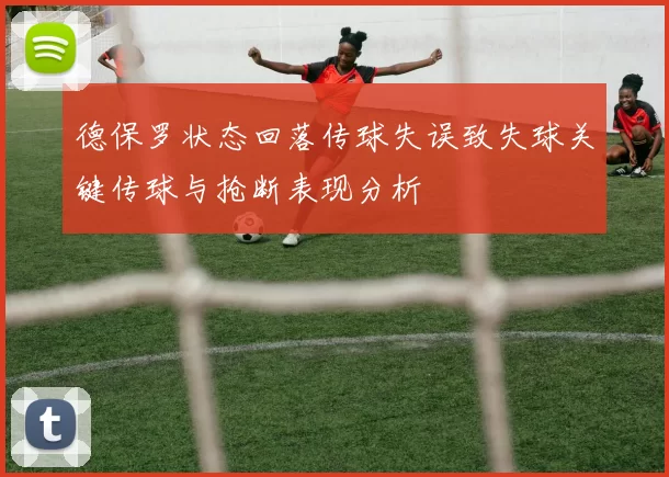 德保罗状态回落传球失误致失球关键传球与抢断表现分析