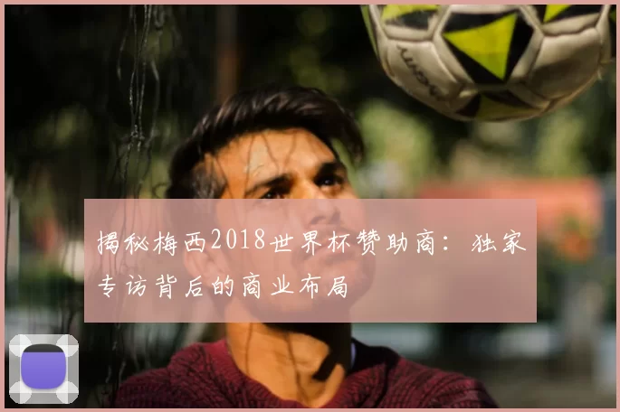 揭秘梅西2018世界杯赞助商:独家专访背后的商业布局
