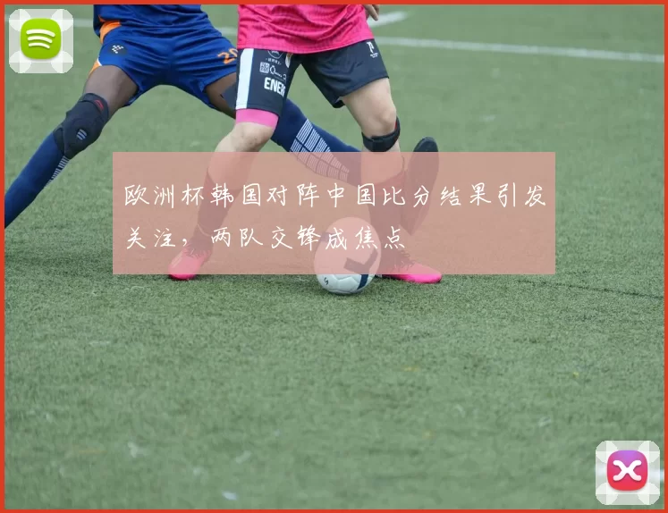 欧洲杯韩国对阵中国比分结果引发关注,两队交锋成焦点