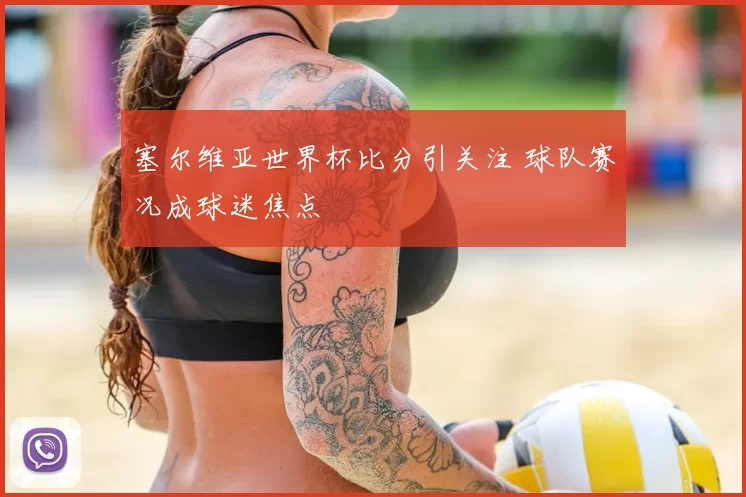 塞尔维亚世界杯比分引关注 球队赛况成球迷焦点