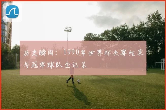 历史瞬间:1990年世界杯决赛结果与冠军球队全记录