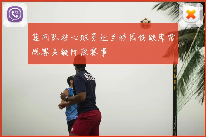 篮网队核心球员杜兰特因伤缺席常规赛关键阶段赛事