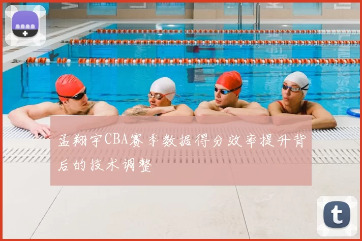 孟翔宇CBA赛季数据得分效率提升背后的技术调整