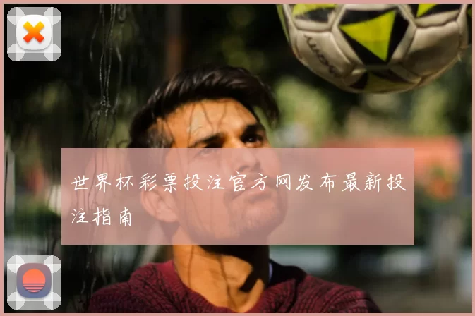 世界杯彩票投注官方网发布最新投注指南