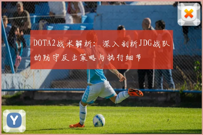DOTA2战术解析:深入剖析JDG战队的防守反击策略与执行细节