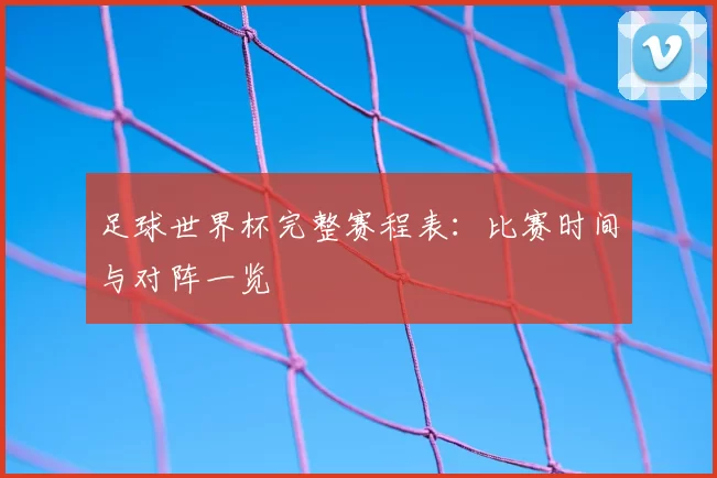 足球世界杯完整赛程表：比赛时间与对阵一览