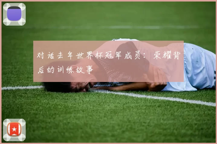 对话去年世界杯冠军成员:荣耀背后的训练故事