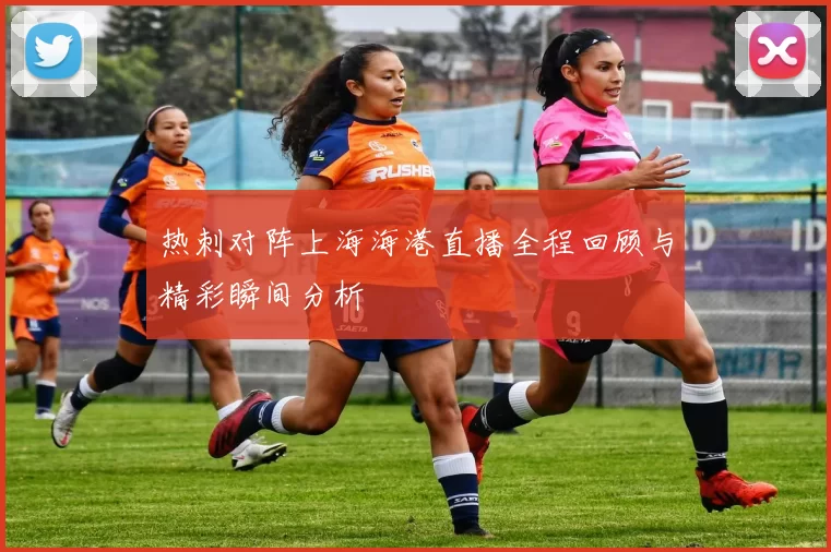 热刺对阵上海海港直播全程回顾与精彩瞬间分析