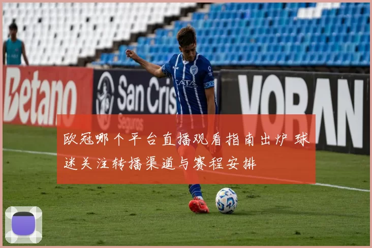 欧冠哪个平台直播观看指南出炉 球迷关注转播渠道与赛程安排