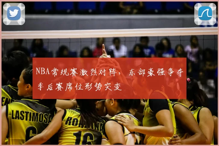 NBA常规赛激烈对阵,东部豪强争夺季后赛席位形势突变