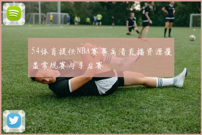 54体育提供NBA赛事高清直播资源覆盖常规赛与季后赛