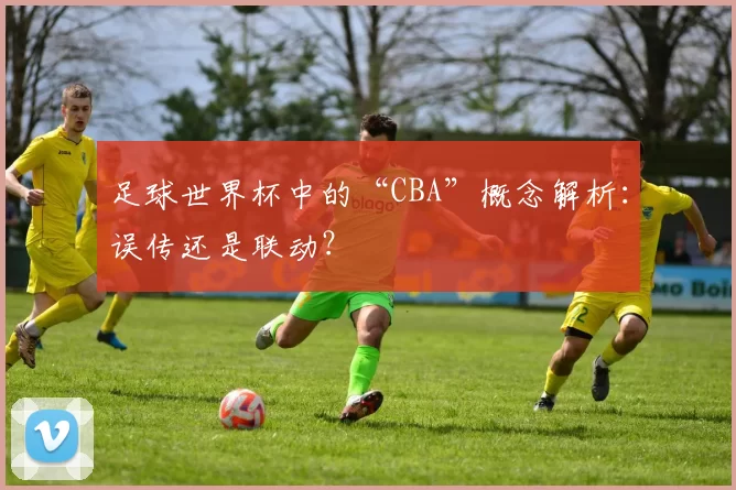 足球世界杯中的“CBA”概念解析：误传还是联动？