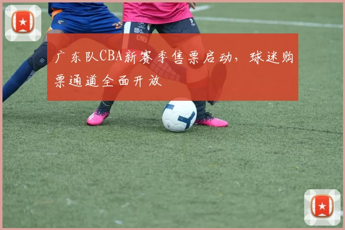 广东队CBA新赛季售票启动,球迷购票通道全面开放
