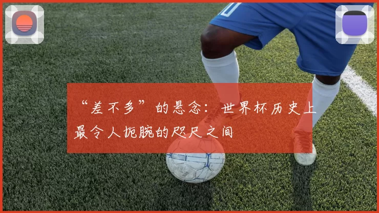 “差不多”的悬念:世界杯历史上最令人扼腕的咫尺之间