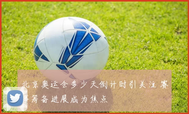 北京奥运会多少天倒计时引关注 赛事筹备进展成为焦点