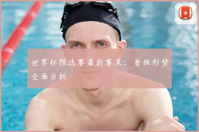 世界杯预选赛最新赛果:晋级形势全面分析