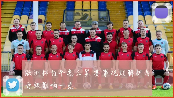 欧洲杯打平怎么算 赛事规则解析与晋级影响一览